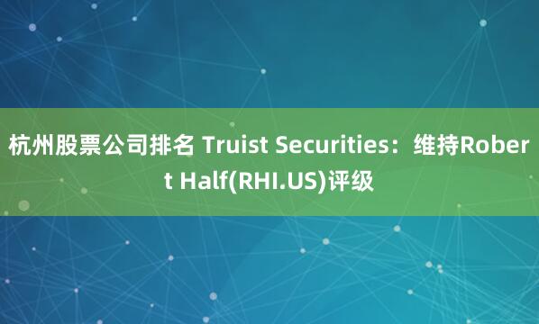 杭州股票公司排名 Truist Securities：维持Robert Half(RHI.US)评级
