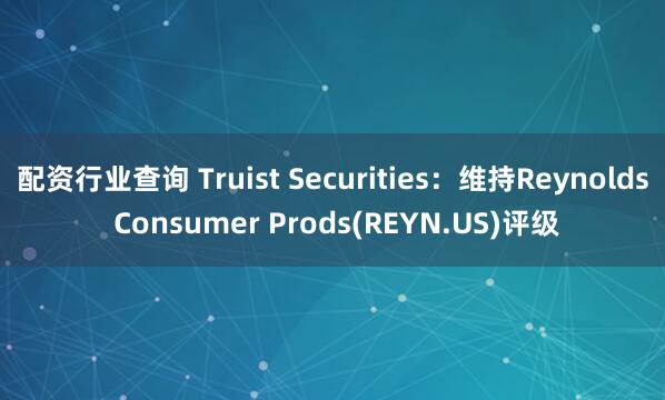 配资行业查询 Truist Securities：维持Reynolds Consumer Prods(REYN.US)评级