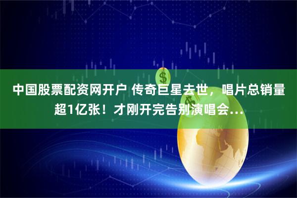 中国股票配资网开户 传奇巨星去世，唱片总销量超1亿张！才刚开完告别演唱会…