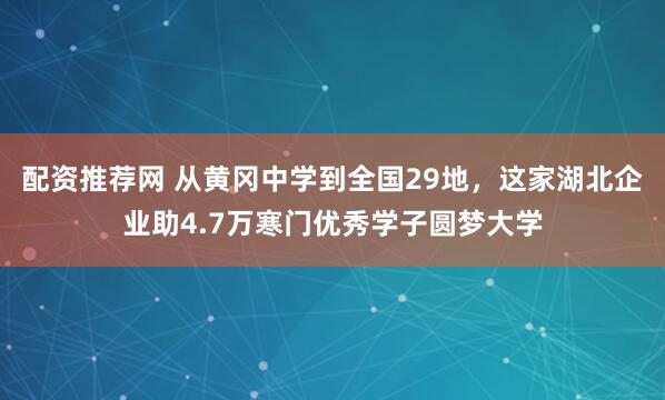 配资推荐网 从黄冈中学到全国29地，这家湖北企业助4.7万寒门优秀学子圆梦大学