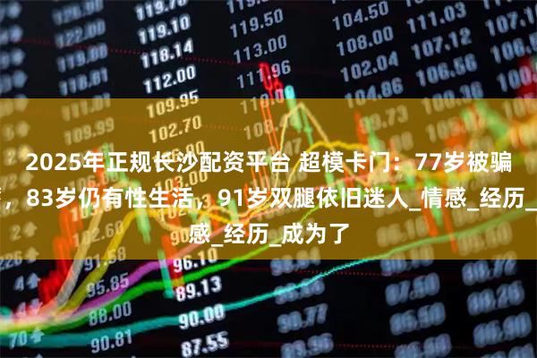 2025年正规长沙配资平台 超模卡门：77岁被骗光积蓄，83岁仍有性生活，91岁双腿依旧迷人_情感_经历_成为了