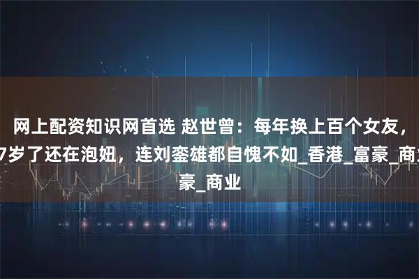 网上配资知识网首选 赵世曾：每年换上百个女友，87岁了还在泡妞，连刘銮雄都自愧不如_香港_富豪_商业