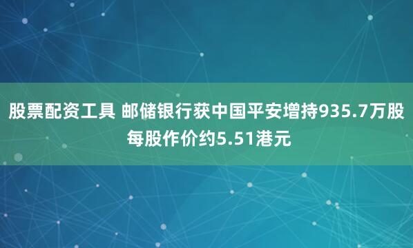 股票配资工具 邮储银行获中国平安增持935.7万股 每股作价约5.51港元