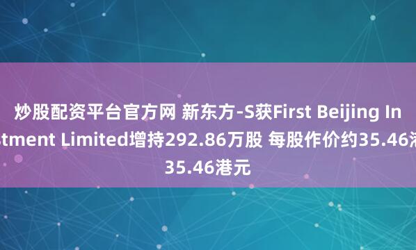 炒股配资平台官方网 新东方-S获First Beijing Investment Limited增持292.86万股 每股作价约35.46港元