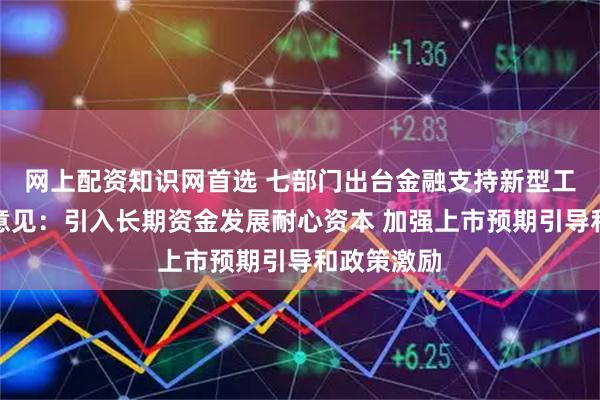 网上配资知识网首选 七部门出台金融支持新型工业化指导意见：引入长期资金发展耐心资本 加强上市预期引导和政策激励
