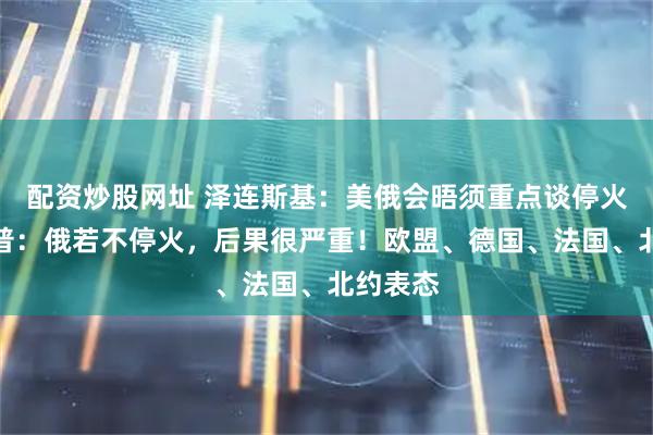 配资炒股网址 泽连斯基：美俄会晤须重点谈停火，特朗普：俄若不停火，后果很严重！欧盟、德国、法国、北约表态