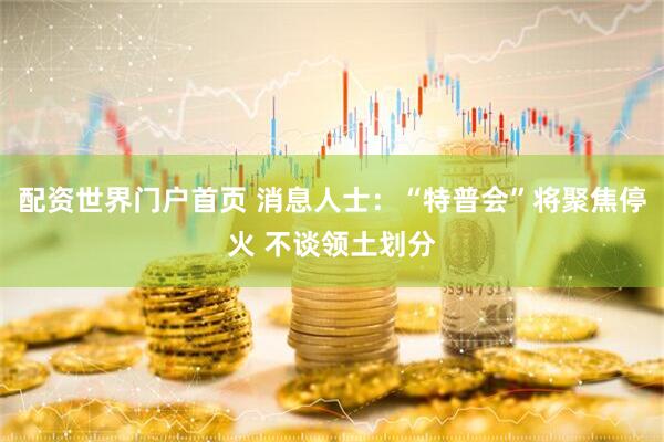 配资世界门户首页 消息人士：“特普会”将聚焦停火 不谈领土划分