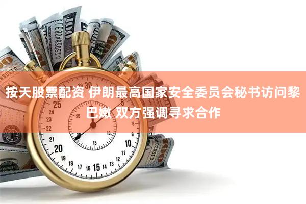 按天股票配资 伊朗最高国家安全委员会秘书访问黎巴嫩 双方强调寻求合作