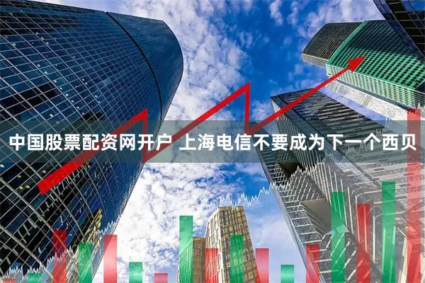 中国股票配资网开户 上海电信不要成为下一个西贝