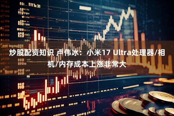 炒股配资知识 卢伟冰：小米17 Ultra处理器/相机/内存成本上涨非常大