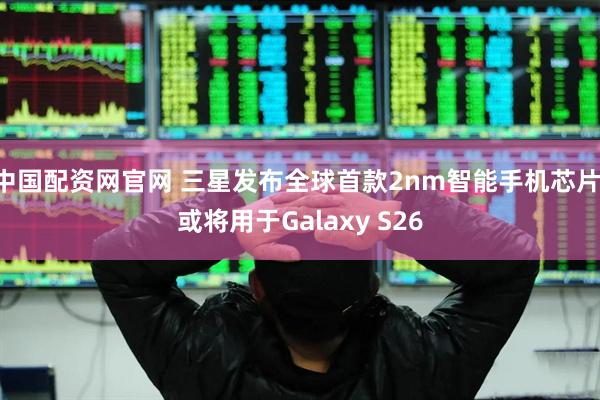 中国配资网官网 三星发布全球首款2nm智能手机芯片 或将用于Galaxy S26