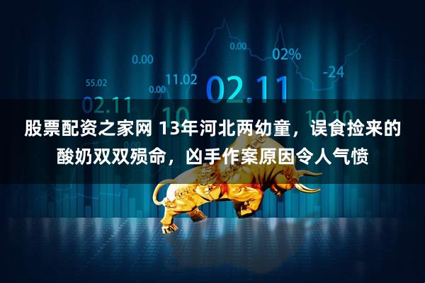 股票配资之家网 13年河北两幼童，误食捡来的酸奶双双殒命，凶手作案原因令人气愤